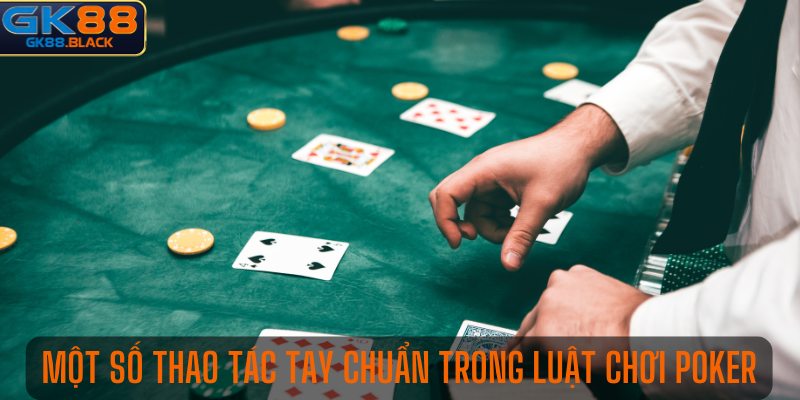 Một số thao tác tay chuẩn trong luật chơi Poker